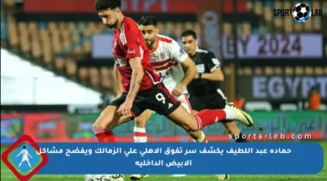 حمادة عبد اللطيف يكشف سر تفوق الأهلي على الزمالك ويفضح مشاكل الأبيض الداخلية